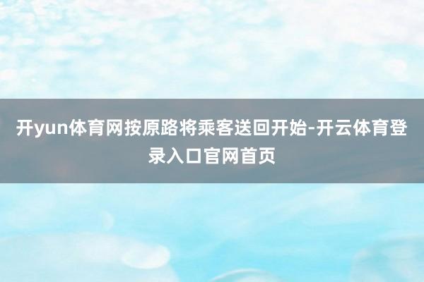 开yun体育网按原路将乘客送回开始-开云体育登录入口官网首页