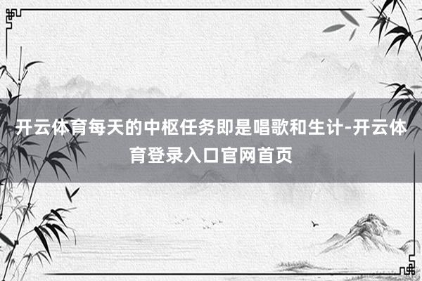 开云体育每天的中枢任务即是唱歌和生计-开云体育登录入口官网首页