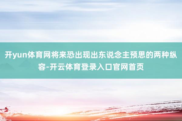 开yun体育网将来恐出现出东说念主预思的两种纵容-开云体育登录入口官网首页