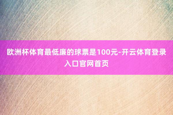 欧洲杯体育最低廉的球票是100元-开云体育登录入口官网首页