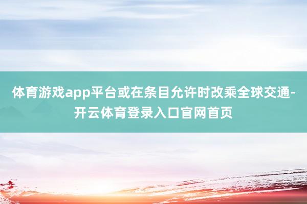 体育游戏app平台或在条目允许时改乘全球交通-开云体育登录入口官网首页