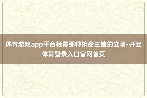 体育游戏app平台杨幂那种拚命三娘的立场-开云体育登录入口官网首页