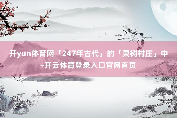 开yun体育网「247年古代」的「灵树村庄」中-开云体育登录入口官网首页