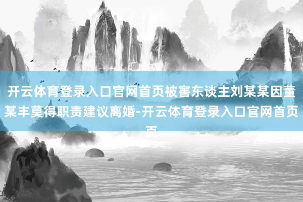 开云体育登录入口官网首页被害东谈主刘某某因董某丰莫得职责建议离婚-开云体育登录入口官网首页