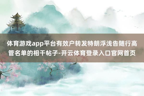 体育游戏app平台有效户转发特朗浮浅告随行高管名单的相干帖子-开云体育登录入口官网首页