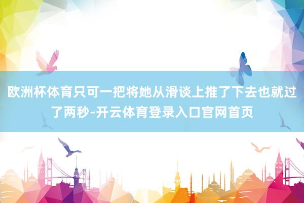 欧洲杯体育只可一把将她从滑谈上推了下去也就过了两秒-开云体育登录入口官网首页