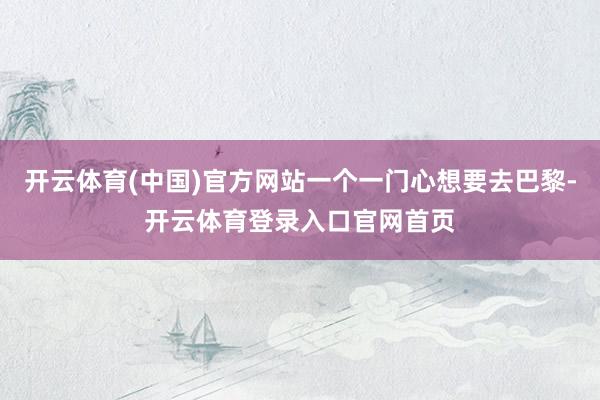 开云体育(中国)官方网站一个一门心想要去巴黎-开云体育登录入口官网首页