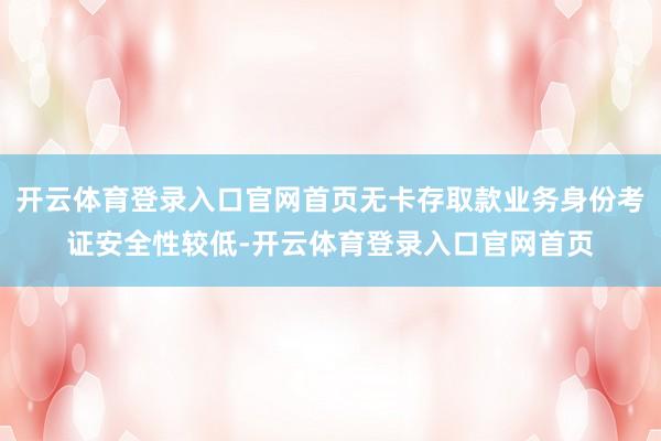 开云体育登录入口官网首页无卡存取款业务身份考证安全性较低-开云体育登录入口官网首页