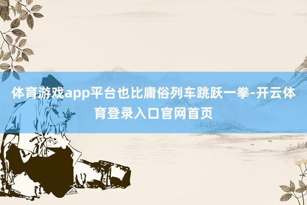 体育游戏app平台也比庸俗列车跳跃一拳-开云体育登录入口官网首页