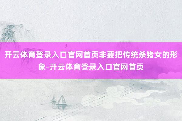 开云体育登录入口官网首页非要把传统杀猪女的形象-开云体育登录入口官网首页