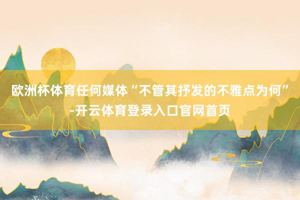 欧洲杯体育任何媒体“不管其抒发的不雅点为何”-开云体育登录入口官网首页