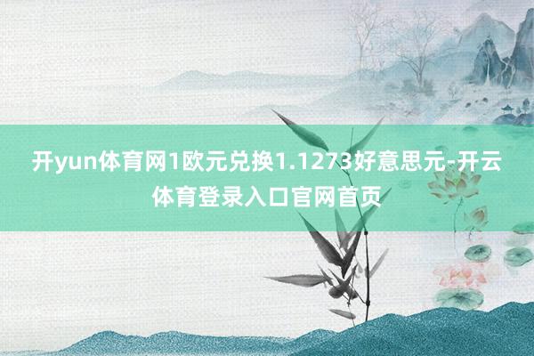 开yun体育网1欧元兑换1.1273好意思元-开云体育登录入口官网首页