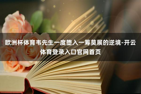 欧洲杯体育韦先生一度堕入一筹莫展的逆境-开云体育登录入口官网首页