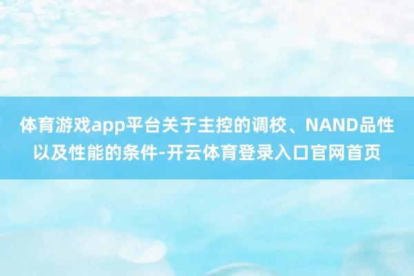 体育游戏app平台关于主控的调校、NAND品性以及性能的条件-开云体育登录入口官网首页