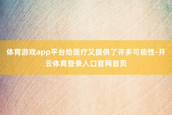 体育游戏app平台给医疗又提供了许多可能性-开云体育登录入口官网首页