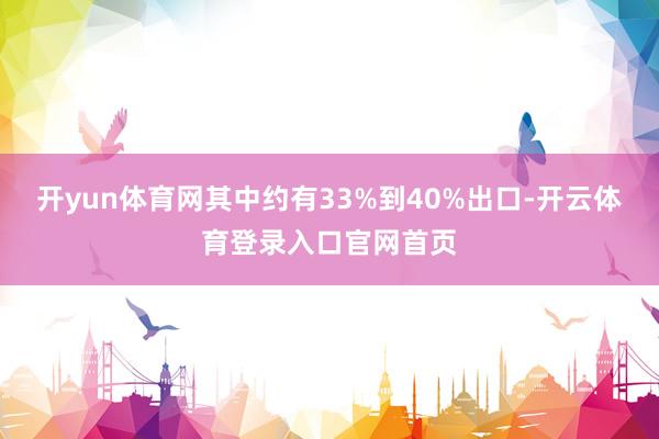 开yun体育网其中约有33%到40%出口-开云体育登录入口官网首页