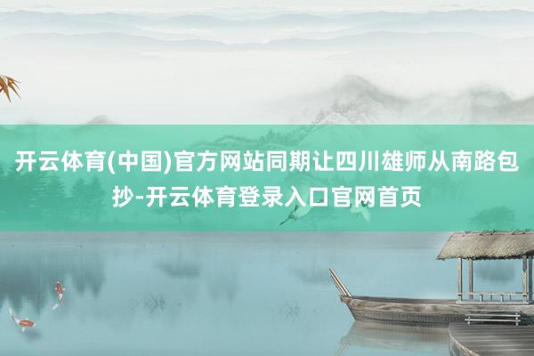 开云体育(中国)官方网站同期让四川雄师从南路包抄-开云体育登录入口官网首页