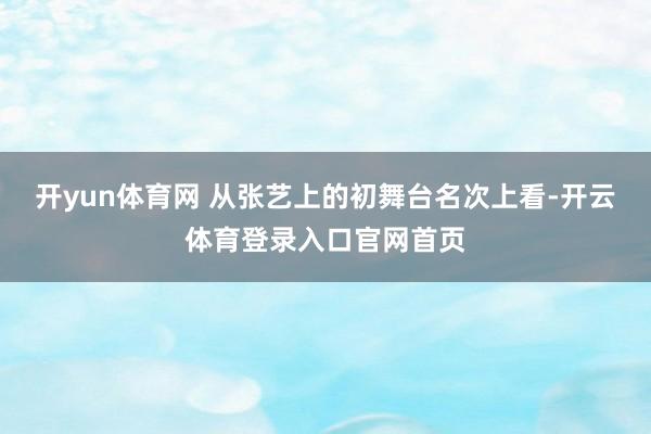开yun体育网 从张艺上的初舞台名次上看-开云体育登录入口官网首页