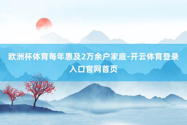欧洲杯体育每年惠及2万余户家庭-开云体育登录入口官网首页
