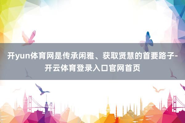 开yun体育网是传承闲雅、获取贤慧的首要路子-开云体育登录入口官网首页