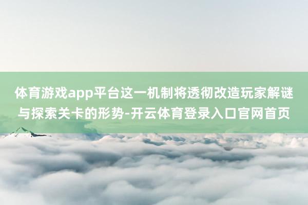 体育游戏app平台这一机制将透彻改造玩家解谜与探索关卡的形势-开云体育登录入口官网首页