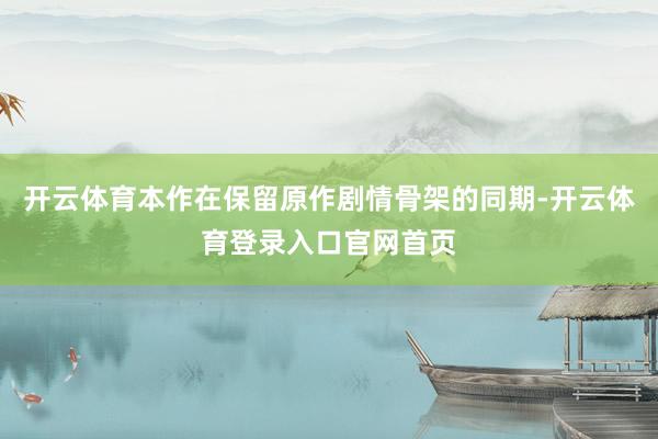 开云体育本作在保留原作剧情骨架的同期-开云体育登录入口官网首页