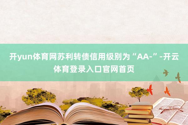 开yun体育网苏利转债信用级别为“AA-”-开云体育登录入口官网首页