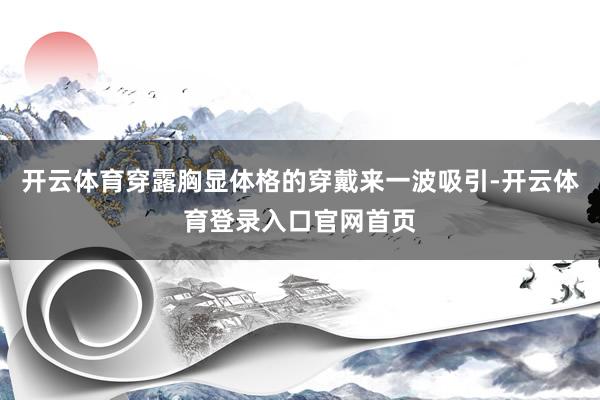 开云体育穿露胸显体格的穿戴来一波吸引-开云体育登录入口官网首页
