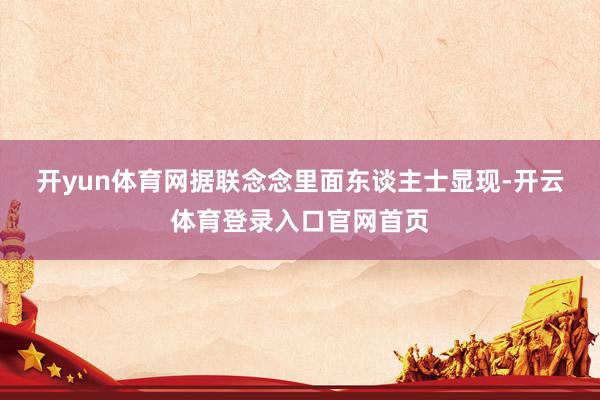 开yun体育网　　据联念念里面东谈主士显现-开云体育登录入口官网首页