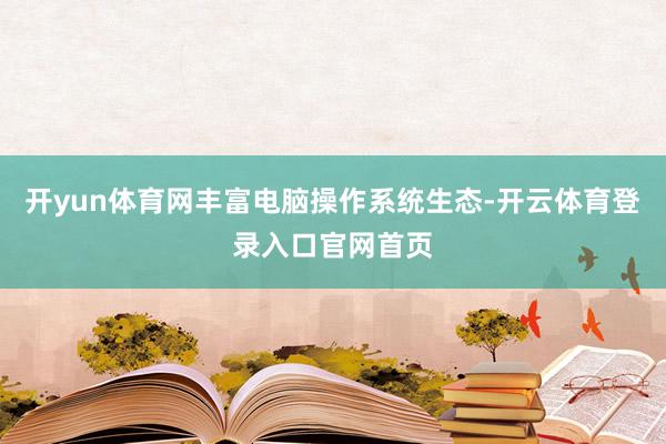 开yun体育网丰富电脑操作系统生态-开云体育登录入口官网首页