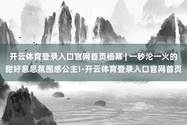 开云体育登录入口官网首页杨幂 | 一秒沦一火的甜好意思氛围感公主!-开云体育登录入口官网首页