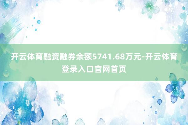 开云体育融资融券余额5741.68万元-开云体育登录入口官网首页