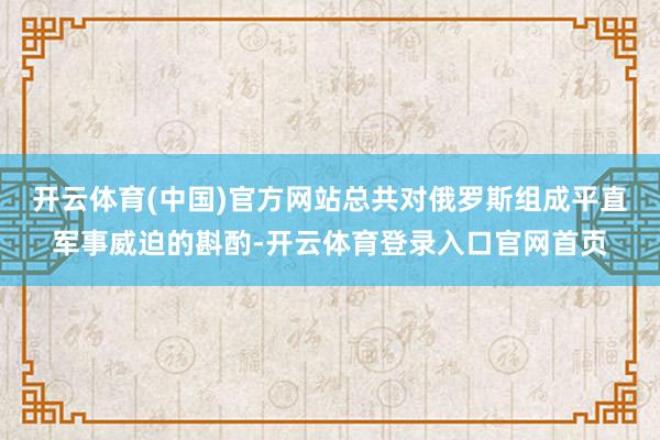 开云体育(中国)官方网站总共对俄罗斯组成平直军事威迫的斟酌-开云体育登录入口官网首页