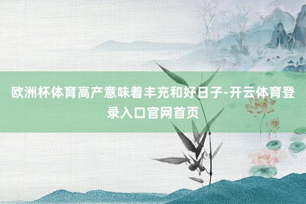欧洲杯体育高产意味着丰充和好日子-开云体育登录入口官网首页
