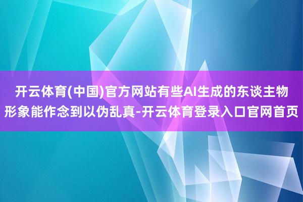 开云体育(中国)官方网站有些AI生成的东谈主物形象能作念到以伪乱真-开云体育登录入口官网首页