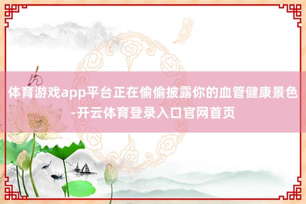 体育游戏app平台正在偷偷披露你的血管健康景色-开云体育登录入口官网首页