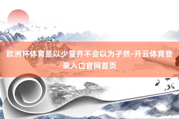 欧洲杯体育是以少量齐不会以为孑然-开云体育登录入口官网首页