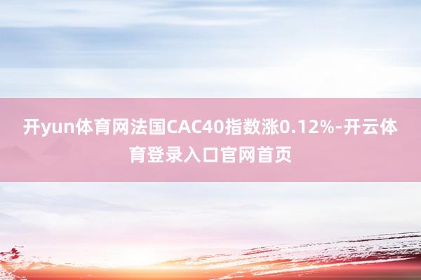开yun体育网法国CAC40指数涨0.12%-开云体育登录入口官网首页