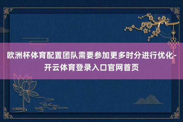 欧洲杯体育配置团队需要参加更多时分进行优化-开云体育登录入口官网首页