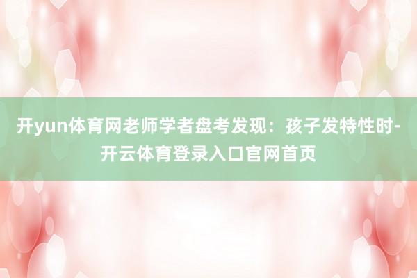 开yun体育网老师学者盘考发现：孩子发特性时-开云体育登录入口官网首页
