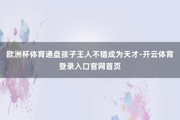 欧洲杯体育通盘孩子王人不错成为天才-开云体育登录入口官网首页