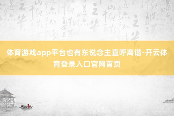 体育游戏app平台也有东说念主直呼离谱-开云体育登录入口官网首页