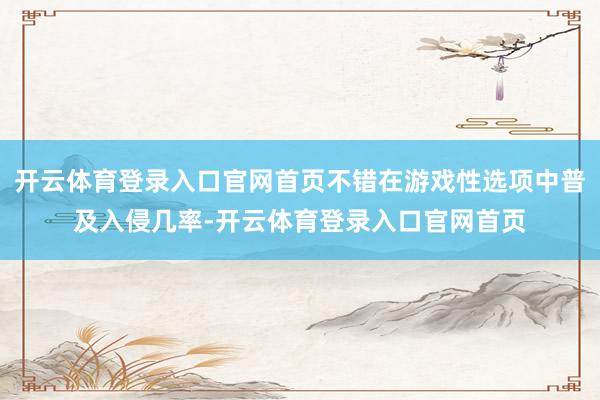 开云体育登录入口官网首页不错在游戏性选项中普及入侵几率-开云体育登录入口官网首页