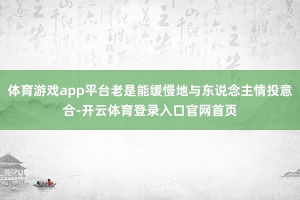 体育游戏app平台老是能缓慢地与东说念主情投意合-开云体育登录入口官网首页