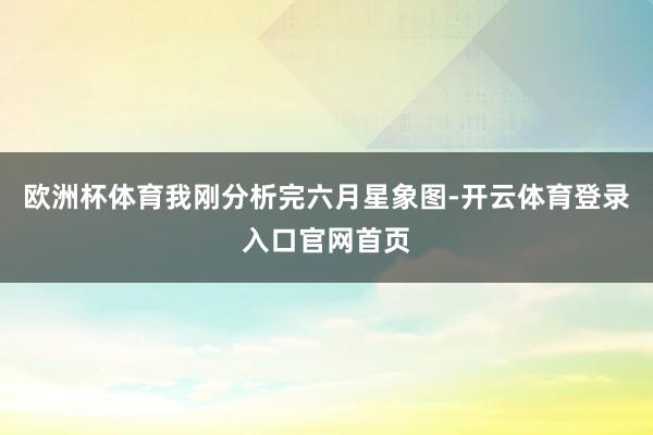 欧洲杯体育我刚分析完六月星象图-开云体育登录入口官网首页