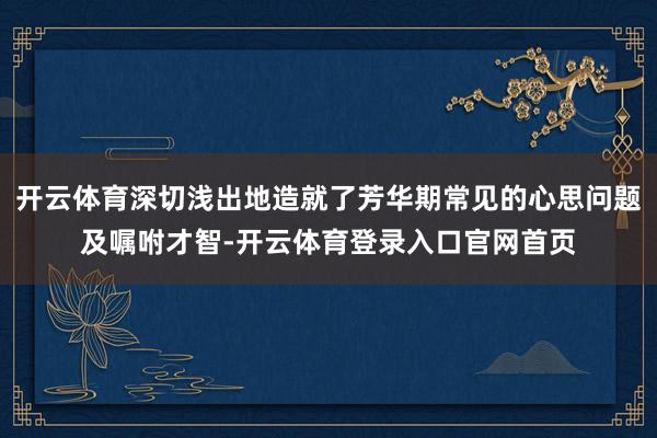 开云体育深切浅出地造就了芳华期常见的心思问题及嘱咐才智-开云体育登录入口官网首页