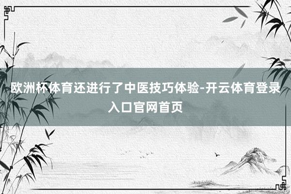 欧洲杯体育还进行了中医技巧体验-开云体育登录入口官网首页