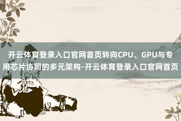 开云体育登录入口官网首页转向CPU、GPU与专用芯片协同的多元架构-开云体育登录入口官网首页