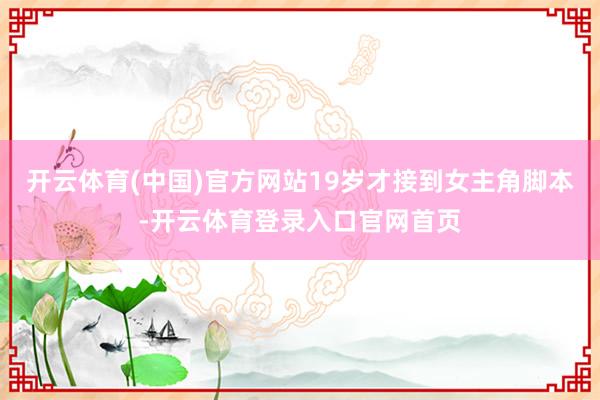 开云体育(中国)官方网站19岁才接到女主角脚本-开云体育登录入口官网首页