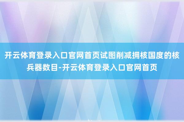 开云体育登录入口官网首页试图削减拥核国度的核兵器数目-开云体育登录入口官网首页